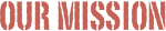 OUR MISSION